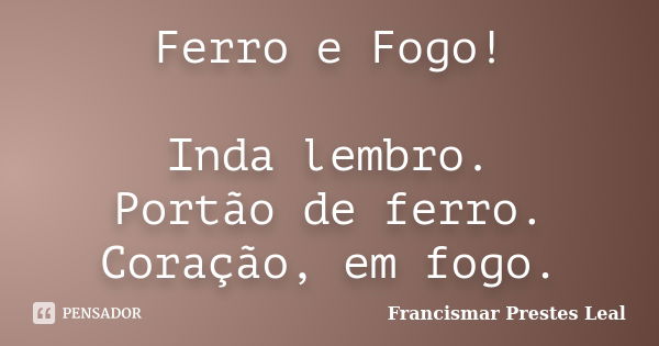 Ferro e Fogo! Inda lembro. Portão de ferro. Coração, em fogo.... Frase de Francismar Prestes Leal.