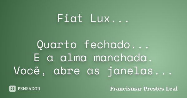 Fiat Lux... Quarto fechado... E a alma manchada. Você, abre as janelas...... Frase de Francismar Prestes Leal.