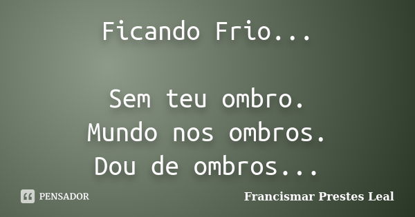 Ficando Frio... Sem teu ombro. Mundo nos ombros. Dou de ombros...... Frase de Francismar Prestes Leal.