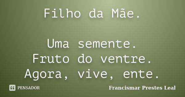 Filho da Mãe. Uma semente. Fruto do ventre. Agora, vive, ente.... Frase de Francismar Prestes Leal.