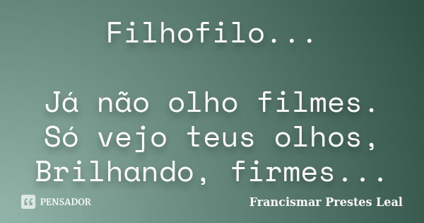 Filhofilo... Já não olho filmes. Só vejo teus olhos, Brilhando, firmes...... Frase de Francismar Prestes Leal.