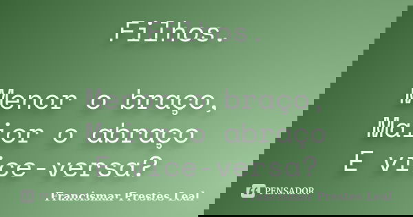 Filhos. Menor o braço, Maior o abraço E vice-versa?... Frase de Francismar Prestes Leal.