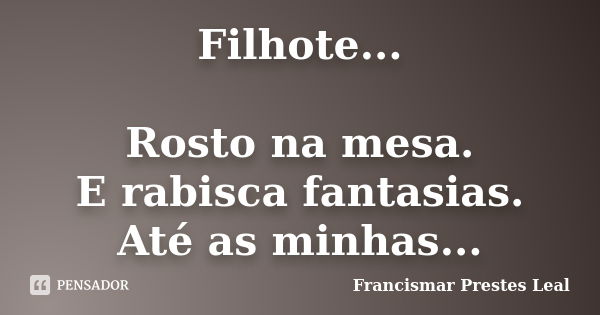 Filhote... Rosto na mesa. E rabisca fantasias. Até as minhas...... Frase de Francismar Prestes Leal.