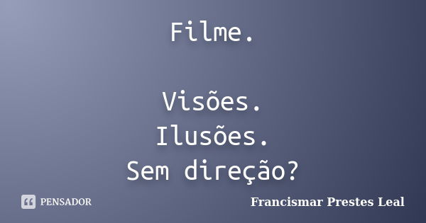 Filme. Visões. Ilusões. Sem direção?... Frase de Francismar Prestes Leal.