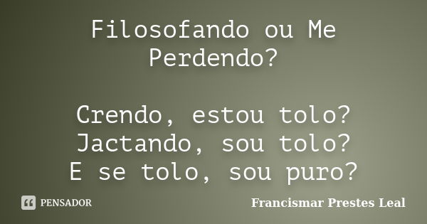 Filosofando ou Me Perdendo? Crendo, estou tolo? Jactando, sou tolo? E se tolo, sou puro?... Frase de Francismar Prestes Leal.