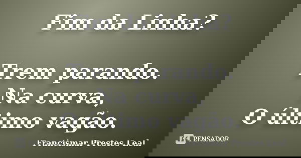 Fim da Linha? Trem parando. Na curva, O último vagão.... Frase de Francismar Prestes Leal.