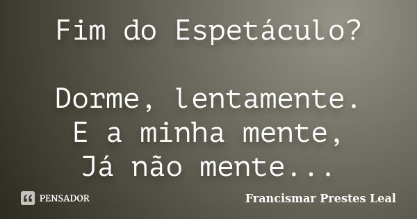 Fim do Espetáculo? Dorme, lentamente. E a minha mente, Já não mente...... Frase de Francismar Prestes Leal.