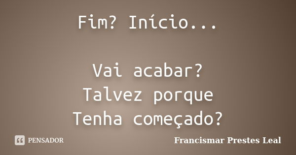 Fim? Início... Vai acabar? Talvez porque Tenha começado?... Frase de Francismar Prestes Leal.