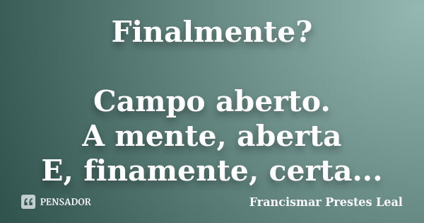 Finalmente? Campo aberto. A mente, aberta E, finamente, certa...... Frase de Francismar Prestes Leal.