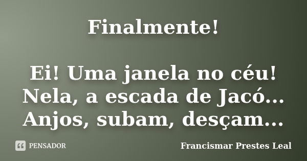 Finalmente! Ei! Uma janela no céu! Nela, a escada de Jacó... Anjos, subam, desçam...... Frase de Francismar Prestes Leal.