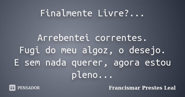 Finalmente Livre?... Arrebentei correntes. Fugi do meu algoz, o desejo. E sem nada querer, agora estou pleno...... Frase de Francismar Prestes Leal.