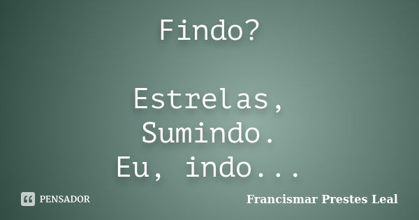 Findo? Estrelas, Sumindo. Eu, indo...... Frase de Francismar Prestes Leal.