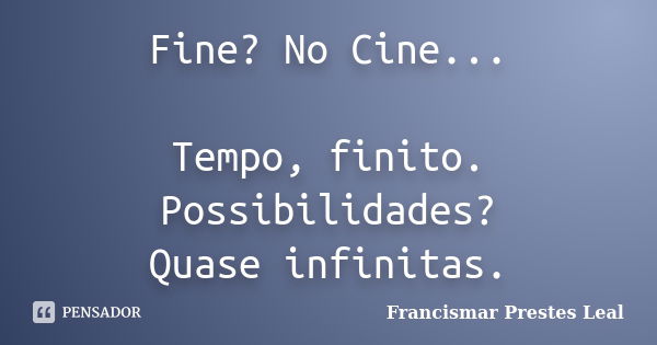 Fine? No Cine... Tempo, finito. Possibilidades? Quase infinitas.... Frase de Francismar Prestes Leal.