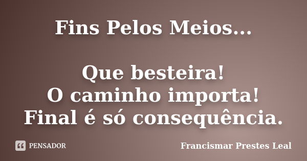 Fins Pelos Meios... Que besteira! O caminho importa! Final é só consequência.... Frase de Francismar Prestes Leal.