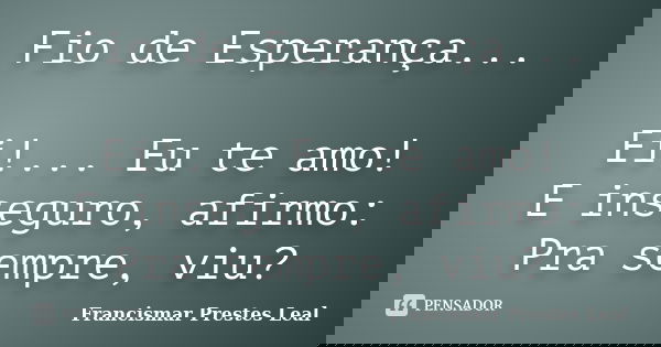 Fio de Esperança... Ei!... Eu te amo! E inseguro, afirmo: Pra sempre, viu?... Frase de Francismar Prestes Leal.