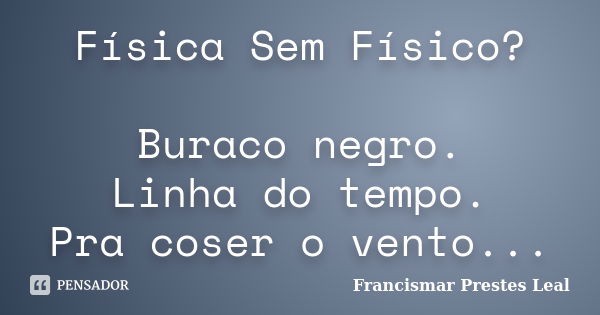 Física Sem Físico? Buraco negro. Linha do tempo. Pra coser o vento...... Frase de Francismar Prestes Leal.