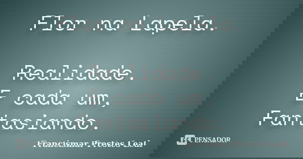 Flor na Lapela. Realidade. E cada um, Fantasiando.... Frase de Francismar Prestes Leal.