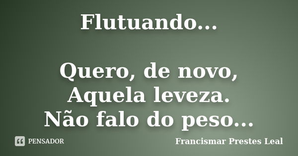 Flutuando... Quero, de novo, Aquela leveza. Não falo do peso...... Frase de Francismar Prestes Leal.