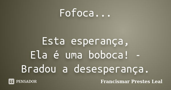 Fofoca... Esta esperança, Ela é uma boboca! - Bradou a desesperança.... Frase de Francismar Prestes Leal.