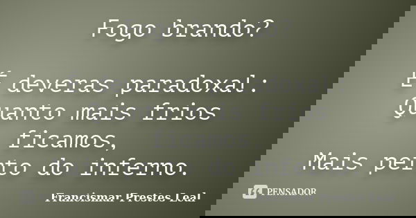 Fogo brando? É deveras paradoxal: Quanto mais frios ficamos, Mais perto do inferno.... Frase de Francismar Prestes Leal.