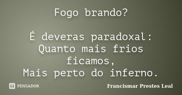 Fogo brando? É deveras paradoxal: Quanto mais frios ficamos, Mais perto do inferno.... Frase de Francismar Prestes Leal.