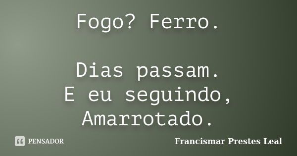 Fogo? Ferro. Dias passam. E eu seguindo, Amarrotado.... Frase de Francismar Prestes Leal.