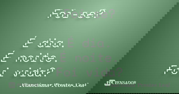 Foi-se? É dia. É noite. Foi vida?... Frase de Francismar Prestes Leal.
