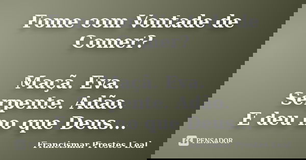 Fome com Vontade de Comer? Maçã. Eva. Serpente. Adão. E deu no que Deus...... Frase de Francismar Prestes Leal.