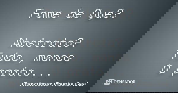Fome de Que? Abstrato? Tudo, menos O prato...... Frase de Francismar Prestes Leal.