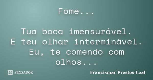 Fome... Tua boca imensurável. E teu olhar interminável. Eu, te comendo com olhos...... Frase de Francismar Prestes Leal.