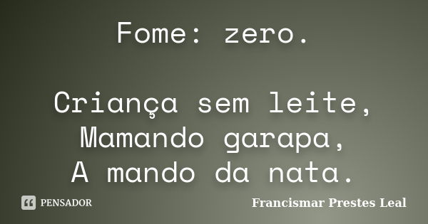 Fome: zero. Criança sem leite, Mamando garapa, A mando da nata.... Frase de Francismar Prestes Leal.