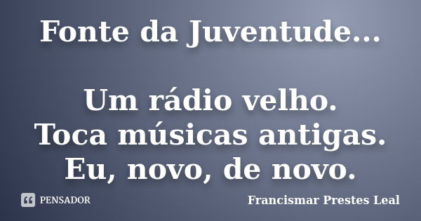 Fonte da Juventude... Um rádio velho. Toca músicas antigas. Eu, novo, de novo.... Frase de Francismar Prestes Leal.