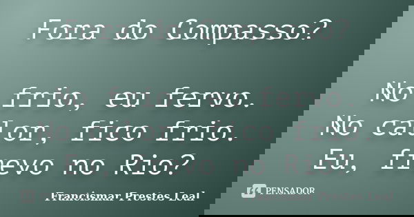 Fora do Compasso? No frio, eu fervo. No calor, fico frio. Eu, frevo no Rio?... Frase de Francismar Prestes Leal.