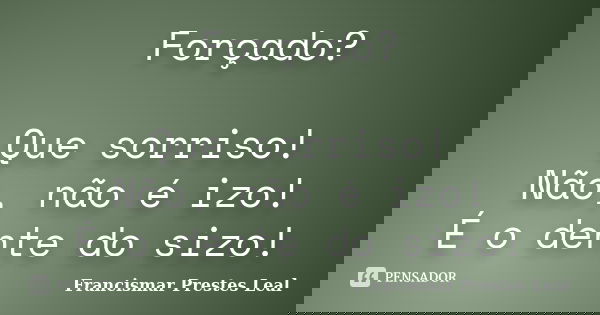 Forçado? Que sorriso! Não, não é izo! É o dente do sizo!... Frase de Francismar Prestes Leal.