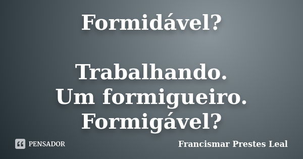 Formidável? Trabalhando. Um formigueiro. Formigável?... Frase de Francismar Prestes Leal.