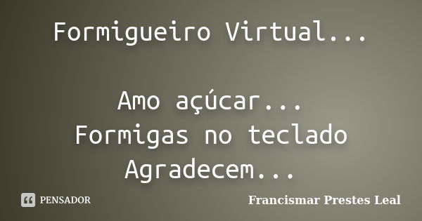 Formigueiro Virtual... Amo açúcar... Formigas no teclado Agradecem...... Frase de Francismar Prestes Leal.