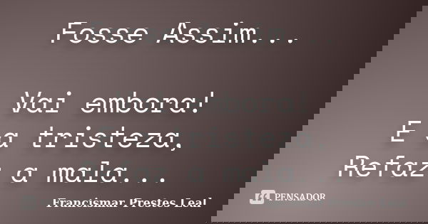Fosse Assim... Vai embora! E a tristeza, Refaz a mala...... Frase de Francismar Prestes Leal.