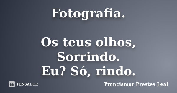 Fotografia. Os teus olhos, Sorrindo. Eu? Só, rindo.... Frase de Francismar Prestes Leal.