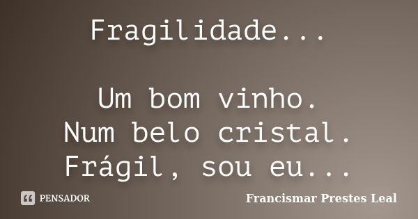 Fragilidade... Um bom vinho. Num belo cristal. Frágil, sou eu...... Frase de Francismar Prestes Leal.