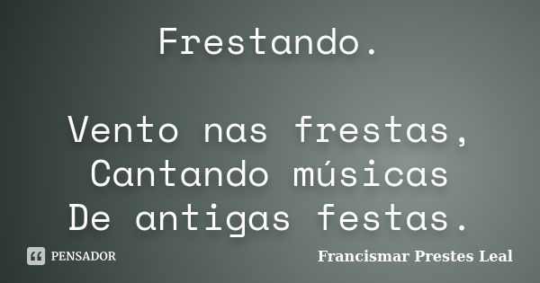 Frestando. Vento nas frestas, Cantando músicas De antigas festas.... Frase de Francismar Prestes Leal.