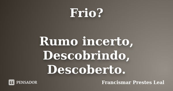 Frio? Rumo incerto, Descobrindo, Descoberto.... Frase de Francismar Prestes Leal.