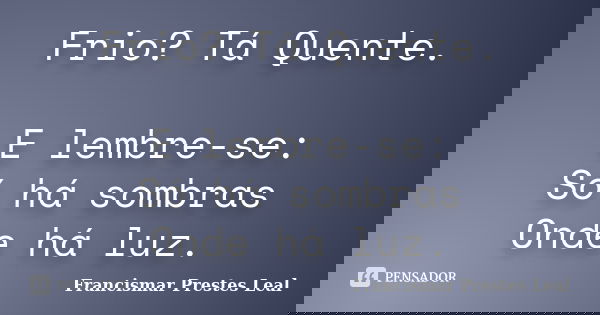 Frio? Tá Quente. E lembre-se: Só há sombras Onde há luz.... Frase de Francismar Prestes Leal.