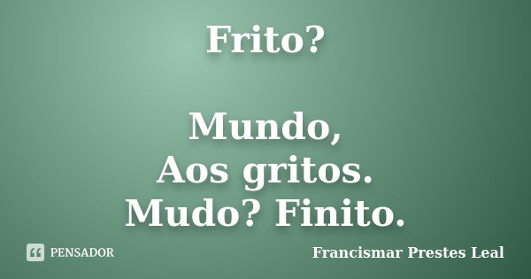 Frito? Mundo, Aos gritos. Mudo? Finito.... Frase de Francismar Prestes Leal.