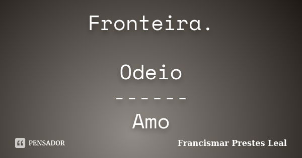 Fronteira. Odeio ------ Amo... Frase de Francismar Prestes Leal.