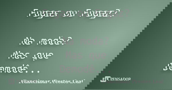 Fugas ou Fugaz? Na moda? Mas que Demodê...... Frase de Francismar Prestes Leal.