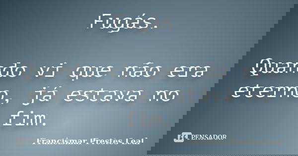 Fugás. Quando vi que não era eterno, já estava no fim.... Frase de Francismar Prestes Leal.
