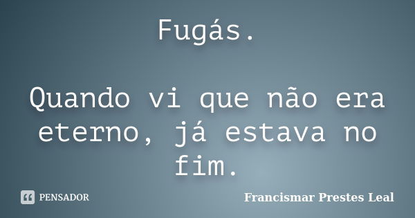 Fugás. Quando vi que não era eterno, já estava no fim.... Frase de Francismar Prestes Leal.