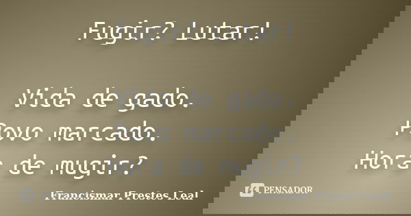 Fugir? Lutar! Vida de gado. Povo marcado. Hora de mugir?... Frase de Francismar Prestes Leal.