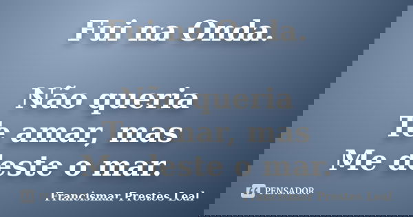 Fui na Onda. Não queria Te amar, mas Me deste o mar.... Frase de Francismar Prestes Leal.