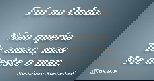 Fui na Onda. Não queria Te amar, mas Me deste o mar.... Frase de Francismar Prestes Leal.